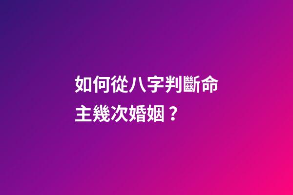 如何從八字判斷命主幾次婚姻 ？